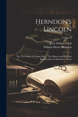 Herndon's Lincoln; the True Story of a Great Life ... The History and Personal Recollections of Abraham Lincoln; Volume 3 by Herndon, William Henry