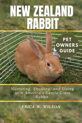 New Zealand Rabbit: Nurturing, Showing, and Living with America's Gentle Giant Rabbit. by W. Wilson, Erica