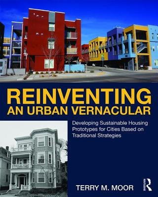 Reinventing an Urban Vernacular: Developing Sustainable Housing Prototypes for Cities Based on Traditional Strategies by Moor, Terry