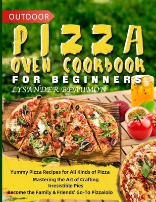 Outdoor Pizza Oven Cookbook for Beginners: Yummy Pizza Recipes for All Kinds of Pizza Mastering the Art of Crafting Irresistible Pies Become the Famil by Beaumont, Lysander