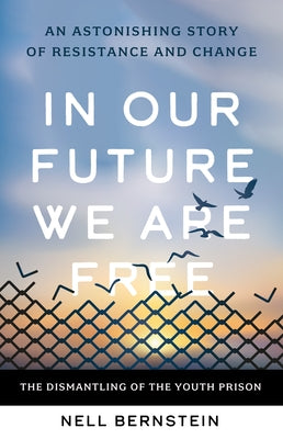 In Our Future, We Are Free: The Dismantling of the Youth Prison by Bernstein, Nell