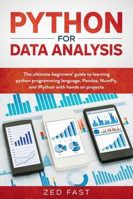 Python for Data Analysis: The Ultimate Beginners' Guide to Learning Python Programming Language, Pandas, NumPy, and IPython with Hands-On Projec by Fast, Zed