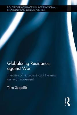 Globalizing Resistance Against War: Theories of Resistance and the New Anti-War Movement by Seppälä, Tiina