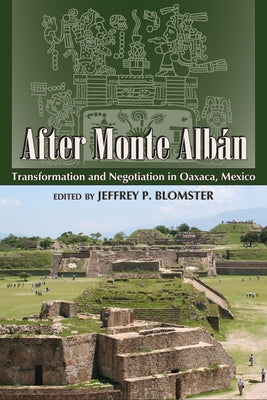 After Monte Albán: Transformation and Negotiation in Oaxaca, Mexico by Blomster, Jeffrey P.