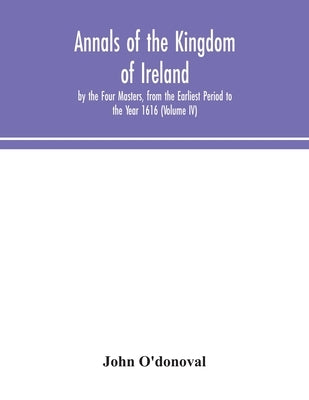 Annals of the Kingdom of Ireland, by the Four Masters, from the Earliest Period to the Year 1616 (Volume IV) by O'Donoval, John
