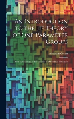 An Introduction to the Lie Theory of One-Parameter Groups: With Applications to the Solution of Differential Equations by Cohen, Abraham
