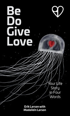 Be Do Give Love: Your Life Story in Four Words by Larson, Erik