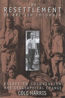 The Resettlement of British Columbia: Essays on Colonialism & Geographical Change by Harris, Cole
