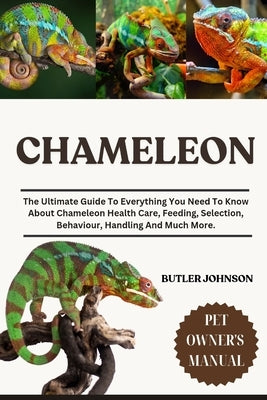 Chameleon: The Ultimate Guide To Everything You Need To Know About Chameleon Health Care, Feeding, Selection, Behaviour, Handling And Much More. by Johnson, Butler
