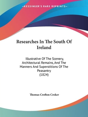 Researches In The South Of Ireland: Illustrative Of The Scenery, Architectural Remains, And The Manners And Superstitions Of The Peasantry (1824) by Croker, Thomas Crofton