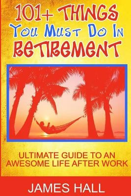 Awesome Things You Must Do in Retirement: Ultimate Guide to an Awesome Life After Work by Hall, James