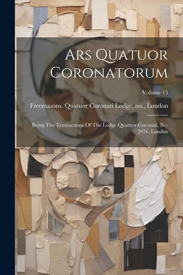 Ars Quatuor Coronatorum: Being The Transactions Of The Lodge Quatuor Coronati, No. 2076, London; Volume 15 by Freemasons Quatuor Coronati Lodge, No