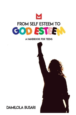 From Self Esteem to God Esteem: (A Handbook for Teens) by Busari, Damilola