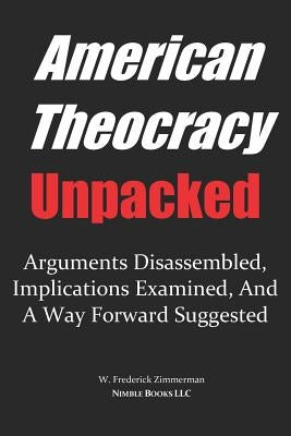 AMERICAN THEOCRACY Unpacked: Arguments Disassembled, Implications Explored, and a Way Forward Suggested by Zimmerman, W. Frederick