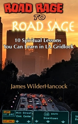 Road Rage to Road Sage: 10 Spiritual Lessons You Can Learn In LA Gridlock by Wilderhancock, James