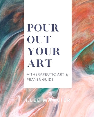 Pour Out Your Art: A Therapeutic Art & Prayer Guide by Mancier, J. Lee