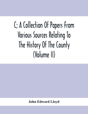 C; A Collection Of Papers From Various Sources Relating To The History Of The County (Volume Ii) by Edward Lloyd, John