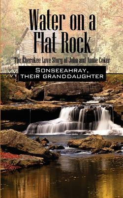 Water on a Flat Rock: The Cherokee Love Story of John and Annie Coker by Sonseeahray