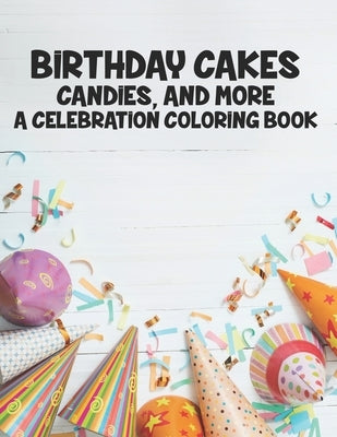 Birthday Cakes Candies And More A Celebration Coloring Book: Childrens Fun-Filled Coloring Pages, A Collection Of Designs Of Cakes, Balloons, And More by Crossman, Maria