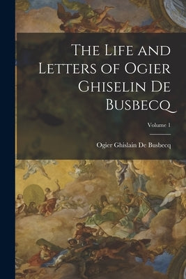 The Life and Letters of Ogier Ghiselin De Busbecq; Volume 1 by de Busbecq, Ogier Ghislain