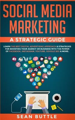 Social Media Marketing a Strategic Guide: Learn the Best Digital Advertising Approach &; Strategies for Boosting Your Agency or Business with the Powe by Buttle, Sean