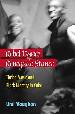Rebel Dance, Renegade Stance: Timba Music and Black Identity in Cuba by Vaughan, Umi