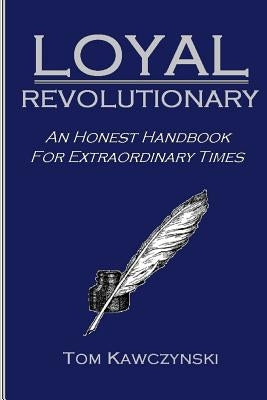 Loyal Revolutionary: An Honest Handbook for Extraordinary Times by Kawczynski, Tom
