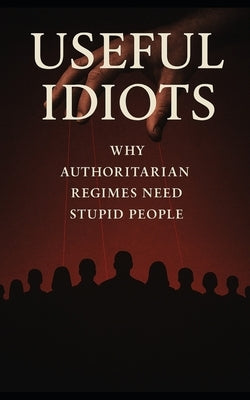 Useful Idiots: Why Authoritarian Regimes Need Stupid People: How Dictators Use Ignorance, Fear, and Anti-Intellectualism to Stay in Power by Publishing, Southerland