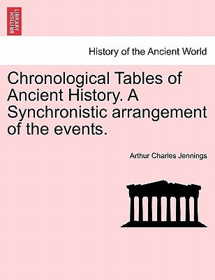 Chronological Tables of Ancient History. a Synchronistic Arrangement of the Events. by Jennings, Arthur Charles