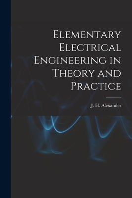Elementary Electrical Engineering in Theory and Practice by Alexander, J. H.