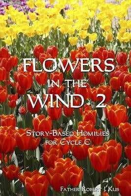 Flowers in the Wind 2: Story-Based Homilies for Cycle C by Kus, Robert J.