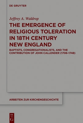 The Emergence of Religious Toleration in Eighteenth-Century New England: Baptists, Congregationalists, and the Contribution of John Callender (1706-17 by Waldrop, Jeffrey A.