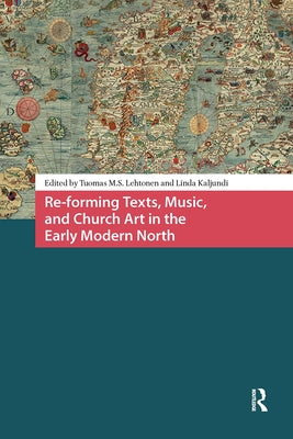 Re-Forming Texts, Music, and Church Art in the Early Modern North by Lehtonen, Tuomas