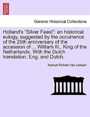 Holland's Silver Feast: An Historical Eulogy, Suggested by the Occurrence of the 25th Anniversary of the Accession of ... William III., King o by Van Campen, Samuel Richard