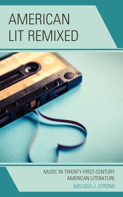 American Lit Remixed: Music in Twenty-First-Century American Literature by Strong, Melissa J.
