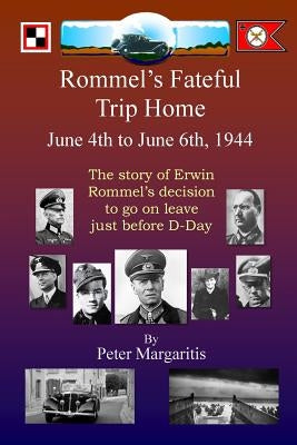 Rommel's Fateful Trip Home: June 4th to June 6th, 1944: The story of Erwin Rommel's decision to go on leave just before D-Day by Margaritis, Peter