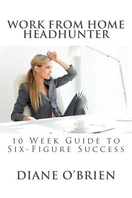 Work from Home Headhunter: 10 Week Guide to Six Figure Success by O'Brien, Diane