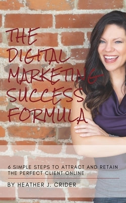 The Digital Marketing Success Formula: 6 Simple Steps To Attract And Retain The Perfect Client Online by Crider, Heather J.