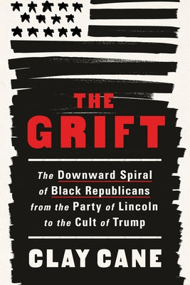 The Grift: The Downward Spiral of Black Republicans from the Party of Lincoln to the Cult of Trump by Cane, Clay