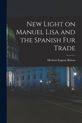New Light on Manuel Lisa and the Spanish fur Trade by Bolton, Herbert Eugene