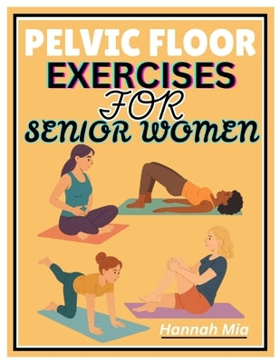 Pelvic Floor Exercises for Senior Women: A Senior-Sensitive Approach To Pelvic Awareness, Elasticity, And Healing On How Soothing Stretches And Mindfu by Mia, Hannah