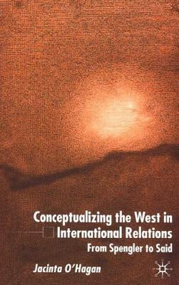 Conceptualizing the West in International Relations Thought: From Spengler to Said by O'Hagan, J.