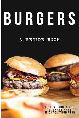 Burgers: A recipe book by a true cookery nerd: A cookbook full of delicious recipes for the grill or kitchen by Thomson, Michael