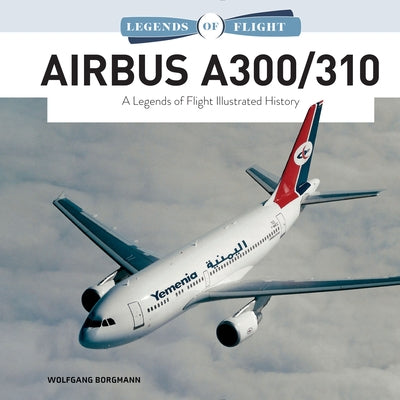Airbus A300/310: A Legends of Flight Illustrated History by Borgmann, Wolfgang