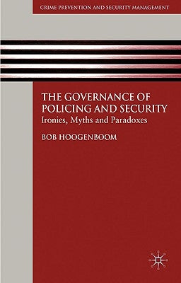The Governance of Policing and Security: Ironies, Myths and Paradoxes by Hoogenboom, B.
