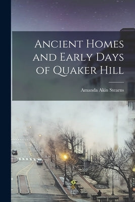 Ancient Homes and Early Days of Quaker Hill by Stearns, Amanda Akin