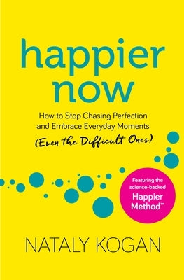 Happier Now: How to Stop Chasing Perfection and Embrace Everyday Moments (Even the Difficult Ones) by Kogan, Nataly