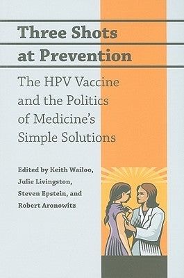 Three Shots at Prevention: The HPV Vaccine and the Politics of Medicine's Simple Solutions by Wailoo, Keith
