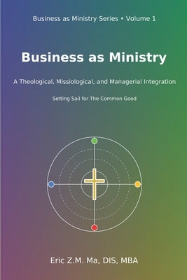 Business as Ministry: A Theological, Missiological, and Managerial Integration by Ma, Eric Z. M.