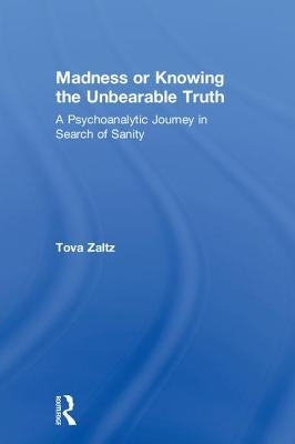 Madness or Knowing the Unbearable Truth: A Psychoanalytic Journey in Search of Sanity by Zaltz, Tova